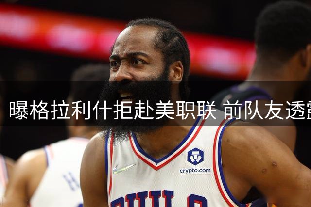 曝格拉利什拒赴美职联 前队友透露其重返顶级联赛决心